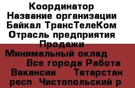 Координатор › Название организации ­ Байкал-ТрансТелеКом › Отрасль предприятия ­ Продажи › Минимальный оклад ­ 30 000 - Все города Работа » Вакансии   . Татарстан респ.,Чистопольский р-н